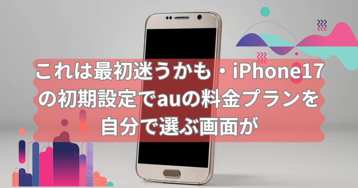 iPhone17の初期設定でauの料金プランを選ぶ画面が出る事を紹介するメイン画像
