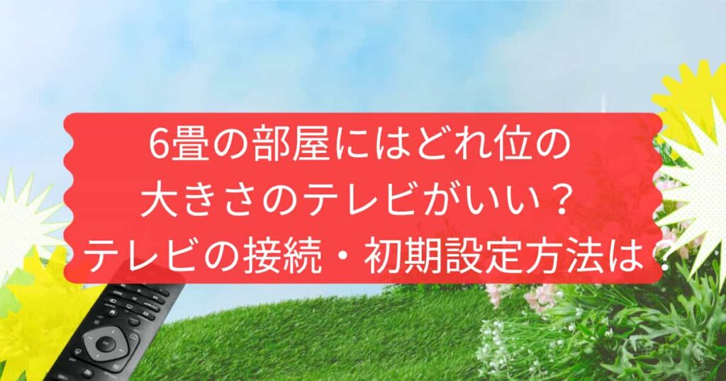 6畳の部屋のテレビサイズとテレビの接続・初期設定について説明するメイン画像
