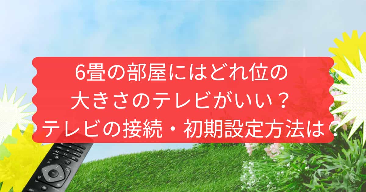6畳の部屋のテレビサイズとテレビの接続・初期設定について説明するメイン画像